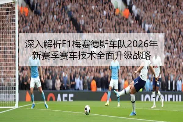 深入解析F1梅赛德斯车队2026年新赛季赛车技术全面升级战略 | 168 SPORTS
